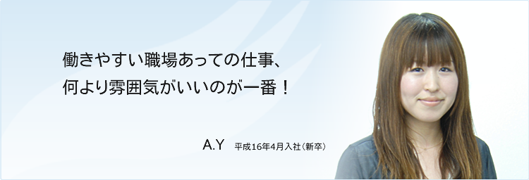 働きやすい職場あっての仕事、何より雰囲気がいいのが一番!A.N平成16年4月入社(新卒)